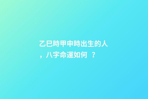 乙巳時甲申時出生的人，八字命運如何？